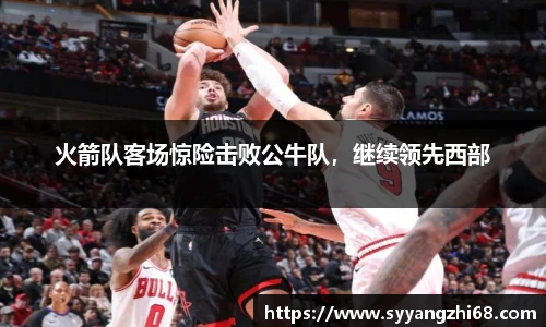 火箭队客场惊险击败公牛队，继续领先西部