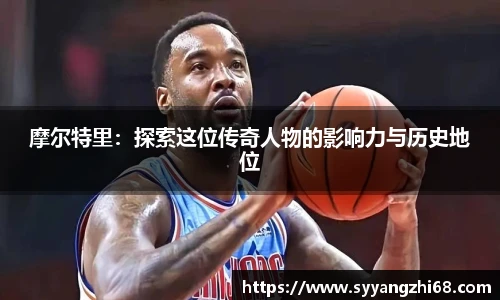 摩尔特里：探索这位传奇人物的影响力与历史地位