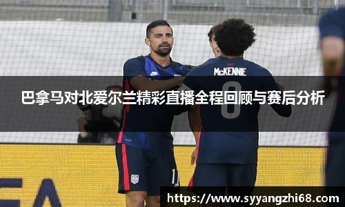 巴拿马对北爱尔兰精彩直播全程回顾与赛后分析