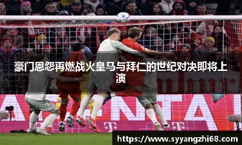 豪门恩怨再燃战火皇马与拜仁的世纪对决即将上演