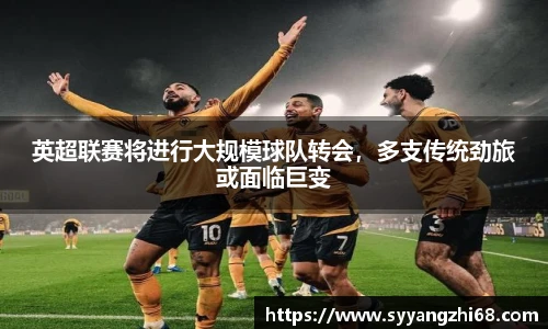 英超联赛将进行大规模球队转会，多支传统劲旅或面临巨变