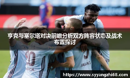亨克与塞尔塔对决前瞻分析双方阵容状态及战术布置探讨