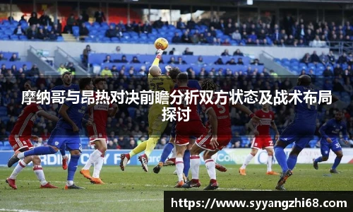 摩纳哥与昂热对决前瞻分析双方状态及战术布局探讨